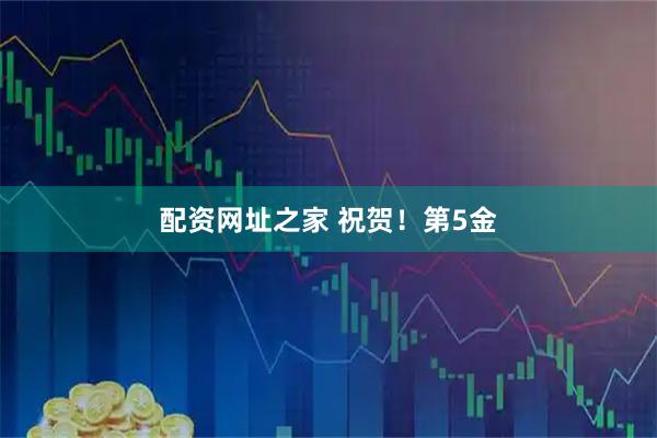 配资网址之家 祝贺！第5金