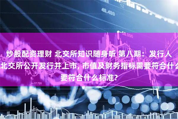 炒股配资理财 北交所知识随身听 第八期：发行人申请在北交所公开发行并上市, 市值及财务指标需要符合什么标准?