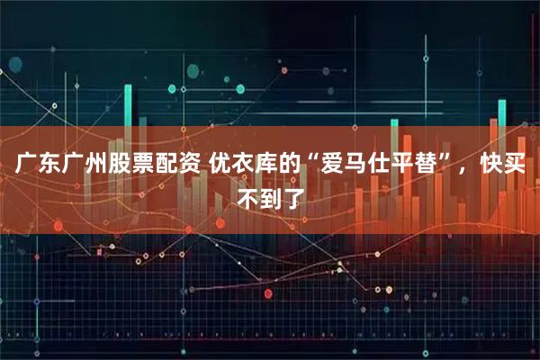 广东广州股票配资 优衣库的“爱马仕平替”，快买不到了