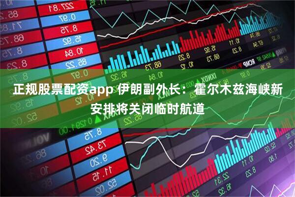 正规股票配资app 伊朗副外长：霍尔木兹海峡新安排将关闭临时航道