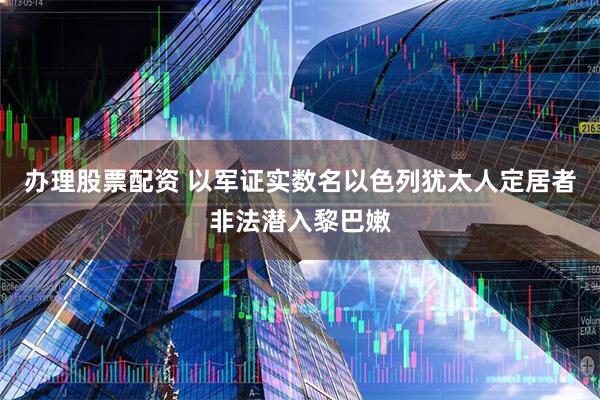 办理股票配资 以军证实数名以色列犹太人定居者非法潜入黎巴嫩